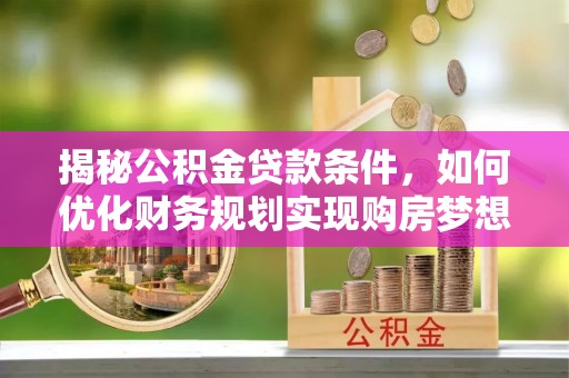 榆次揭秘公积金贷款条件，如何优化财务规划实现购房梦想