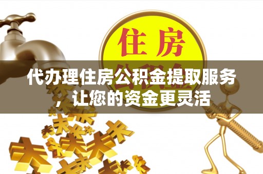 榆次代办理住房公积金提取服务，让您的资金更灵活