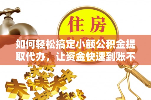 榆次如何轻松搞定小额公积金提取代办，让资金快速到账不是梦