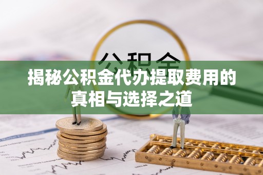 榆次揭秘公积金代办提取费用的真相与选择之道
