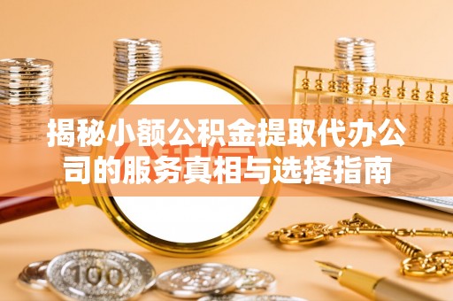 榆次揭秘小额公积金提取代办公司的服务真相与选择指南