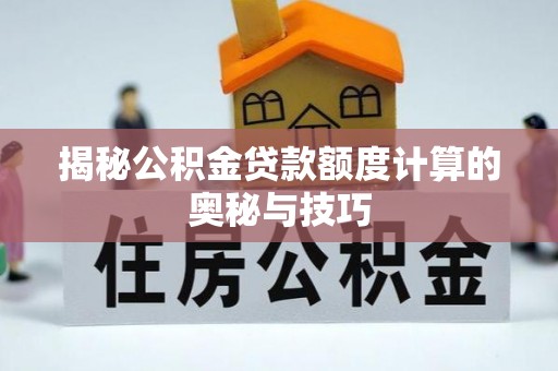 榆次揭秘公积金贷款额度计算的奥秘与技巧