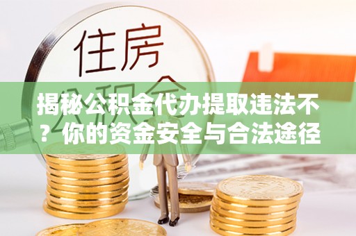 榆次揭秘公积金代办提取违法不？你的资金安全与合法途径解析