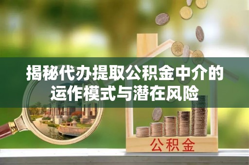 榆次揭秘代办提取公积金中介的运作模式与潜在风险