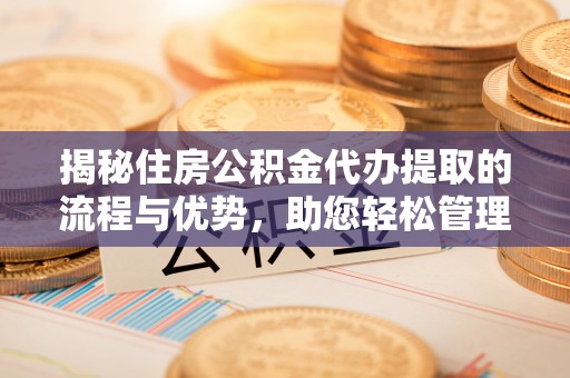 榆次揭秘住房公积金代办提取的流程与优势，助您轻松管理资金