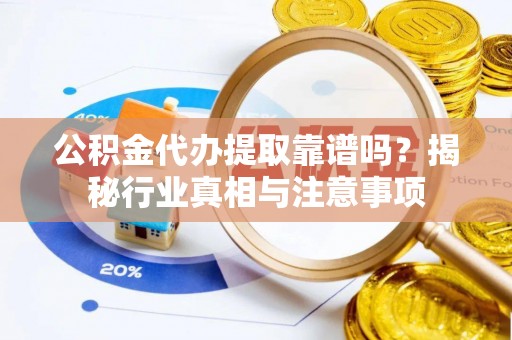 榆次公积金代办提取靠谱吗？揭秘行业真相与注意事项