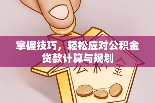 榆次掌握技巧，轻松应对公积金贷款计算与规划