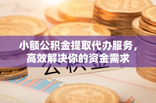榆次小额公积金提取代办服务，高效解决你的资金需求