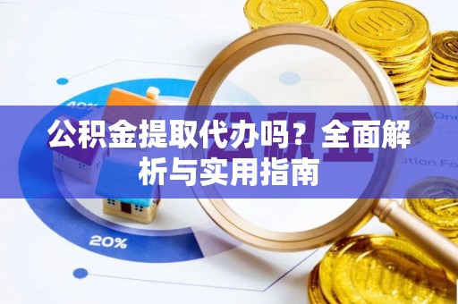 榆次公积金提取代办吗？全面解析与实用指南