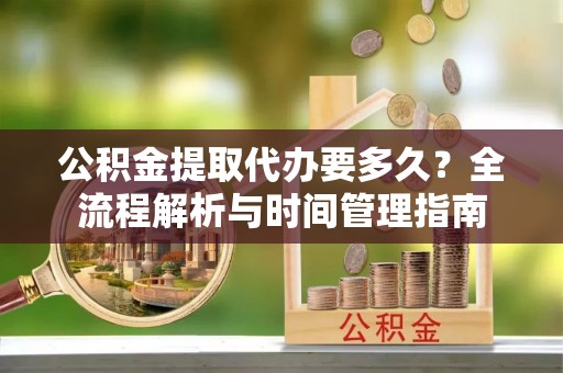 榆次公积金提取代办要多久？全流程解析与时间管理指南
