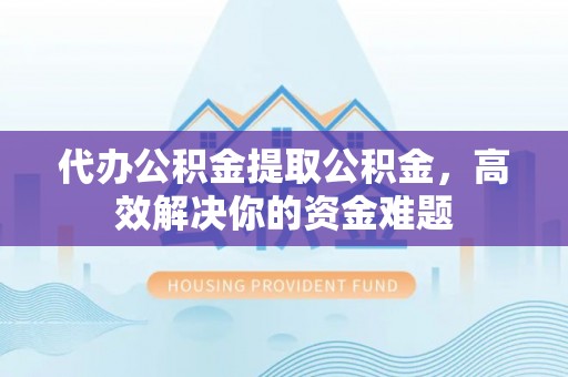 榆次代办公积金提取公积金，高效解决你的资金难题