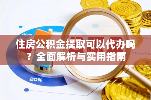 榆次住房公积金提取可以代办吗？全面解析与实用指南