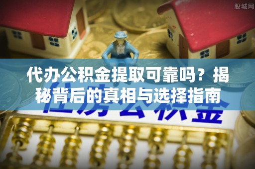 榆次代办公积金提取可靠吗？揭秘背后的真相与选择指南