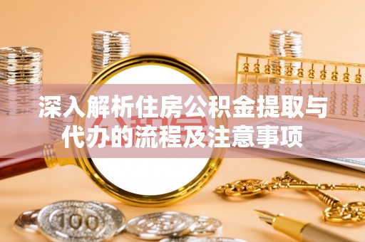 榆次深入解析住房公积金提取与代办的流程及注意事项