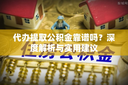 榆次代办提取公积金靠谱吗？深度解析与实用建议