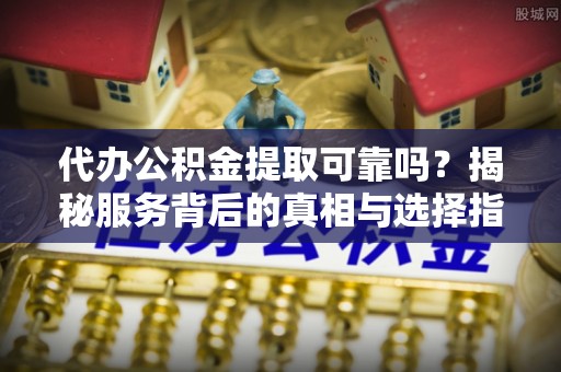 榆次代办公积金提取可靠吗？揭秘服务背后的真相与选择指南