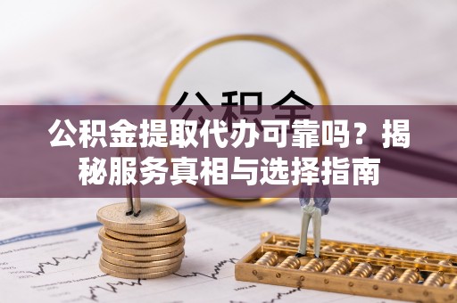 榆次公积金提取代办可靠吗？揭秘服务真相与选择指南