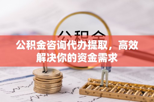 榆次公积金咨询代办提取，高效解决你的资金需求