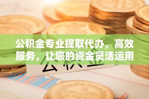 榆次公积金专业提取代办，高效服务，让您的资金灵活运用
