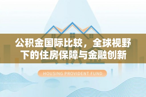 榆次公积金国际比较，全球视野下的住房保障与金融创新