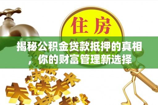 榆次揭秘公积金贷款抵押的真相，你的财富管理新选择