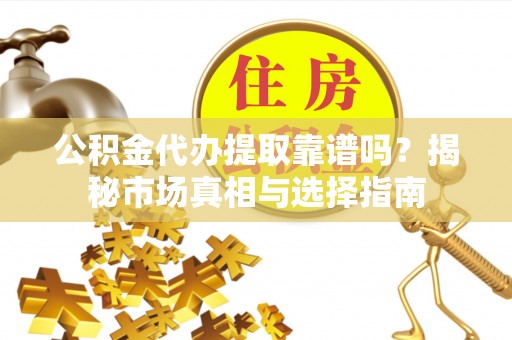 榆次公积金代办提取靠谱吗？揭秘市场真相与选择指南