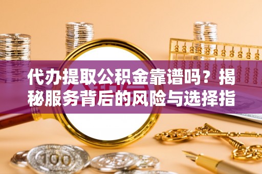 榆次代办提取公积金靠谱吗？揭秘服务背后的风险与选择指南