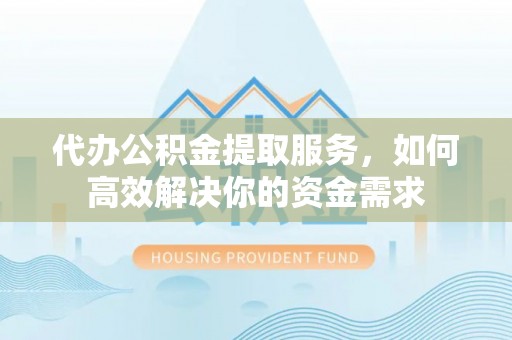榆次代办公积金提取服务，如何高效解决你的资金需求