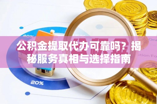 榆次公积金提取代办可靠吗？揭秘服务真相与选择指南