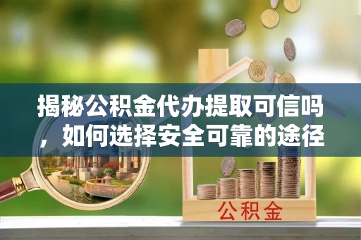 榆次揭秘公积金代办提取可信吗，如何选择安全可靠的途径