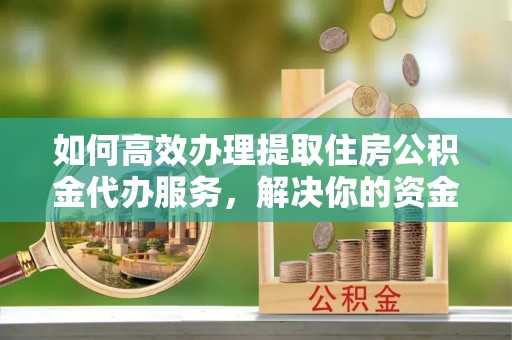 榆次如何高效办理提取住房公积金代办服务，解决你的资金需求