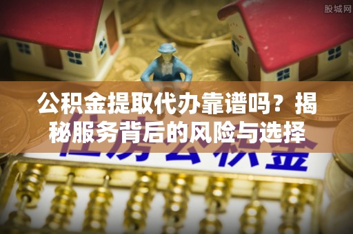 榆次公积金提取代办靠谱吗？揭秘服务背后的风险与选择