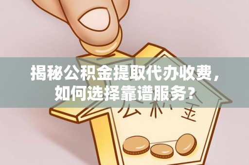 榆次揭秘公积金提取代办收费，如何选择靠谱服务？