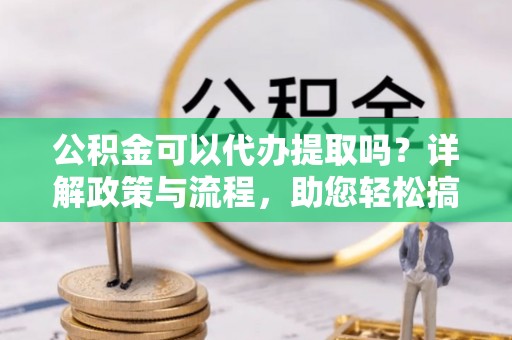 榆次公积金可以代办提取吗？详解政策与流程，助您轻松搞定！