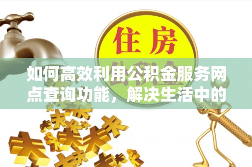 榆次如何高效利用公积金服务网点查询功能，解决生活中的资金难题