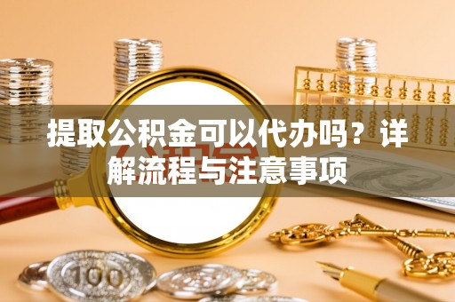 榆次提取公积金可以代办吗？详解流程与注意事项