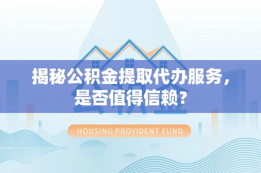 榆次揭秘公积金提取代办服务，是否值得信赖？