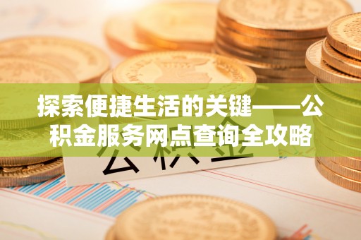 榆次探索便捷生活的关键——公积金服务网点查询全攻略