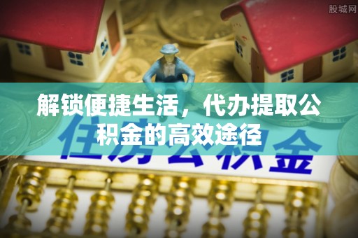 榆次解锁便捷生活，代办提取公积金的高效途径