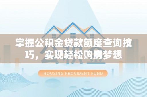 榆次掌握公积金贷款额度查询技巧，实现轻松购房梦想