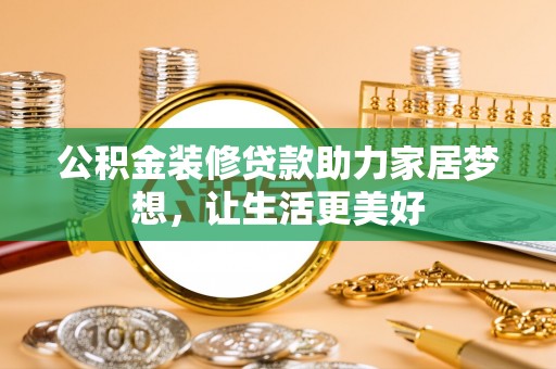 榆次公积金装修贷款助力家居梦想，让生活更美好