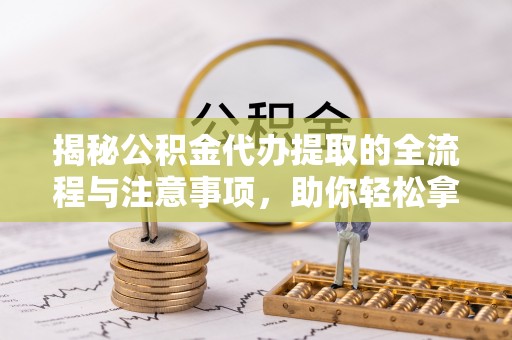 榆次揭秘公积金代办提取的全流程与注意事项，助你轻松拿回属于自己的钱