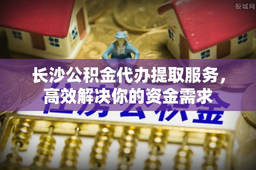 榆次长沙公积金代办提取服务，高效解决你的资金需求