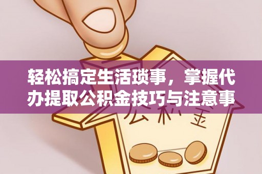 榆次轻松搞定生活琐事，掌握代办提取公积金技巧与注意事项