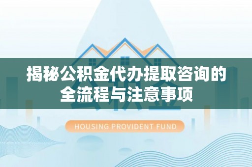 榆次揭秘公积金代办提取咨询的全流程与注意事项