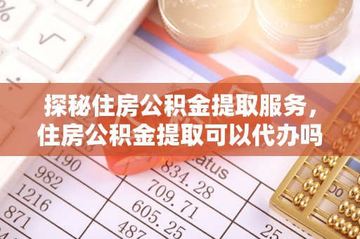 榆次探秘住房公积金提取服务，住房公积金提取可以代办吗的全方位解析
