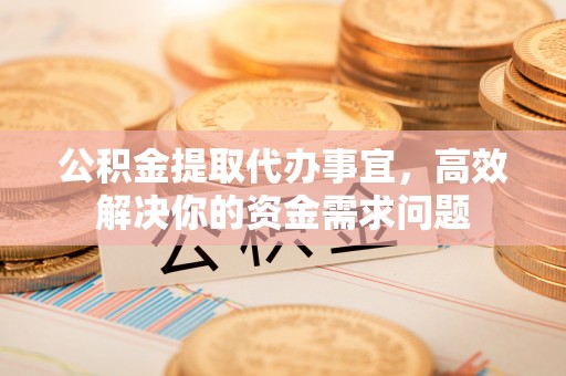榆次公积金提取代办事宜，高效解决你的资金需求问题