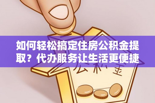 榆次如何轻松搞定住房公积金提取？代办服务让生活更便捷