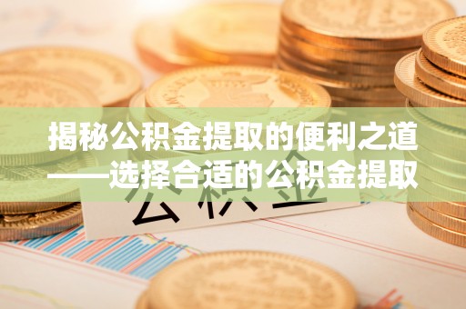 榆次揭秘公积金提取的便利之道——选择合适的公积金提取代办公司是关键