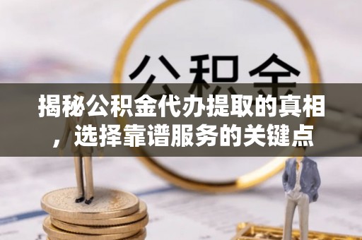 榆次揭秘公积金代办提取的真相，选择靠谱服务的关键点